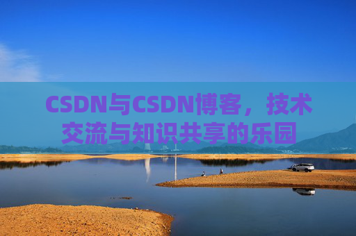 CSDN与CSDN博客，技术交流与知识共享的乐园